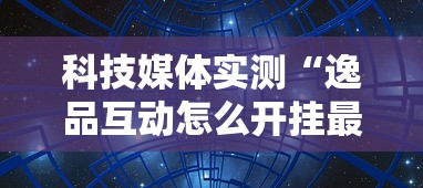 科技媒体实测“逸品互动怎么开挂最新辅助详细教程 科技媒体实测“逸品互动怎么开挂最新辅助详细教程