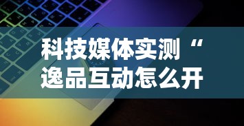 科技媒体实测“逸品互动怎么开挂最新辅助详细教程 科技媒体实测“逸品互动怎么开挂最新辅助详细教程