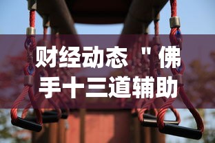 财经动态 ＂佛手十三道辅助挂安全吗	”(果然有透视挂)