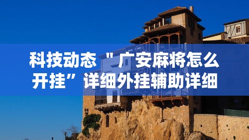 科技动态 ＂广安麻将怎么开挂	”详细外挂辅助详细教程