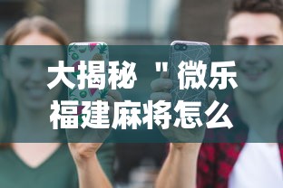 大揭秘 ＂微乐福建麻将怎么打才会赢	”(必备工具)辅助教学