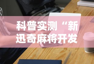 科普实测“新迅奇麻将开发者是谁	”科技辅助神器手机