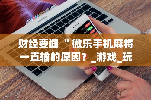 财经要闻 "微乐手机麻将一直输的原因?_游戏_玩家_工具 财经要闻 "微乐手机麻将一直输的原因?_游戏_玩家_工具