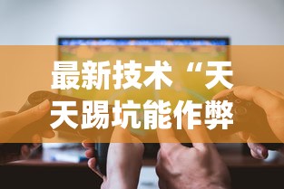 最新技术“天天踢坑能作弊吗?_游戏_玩家_工具 最新技术“天天踢坑能作弊吗?_游戏_玩家_工具