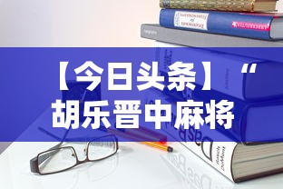【今日头条】“胡乐晋中麻将能开挂”详细开挂安装教程