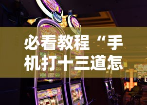 必看教程“手机打十三道怎么才能赢	”-玩家曝光开挂流程