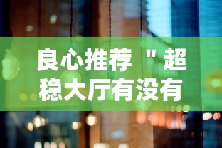 良心推荐 "超稳大厅有没有人有挂最新辅助详细教程 良心推荐 "超稳大厅有没有人有挂最新辅助详细教程