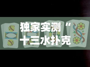 独家实测“十三水扑克牌怎么赢	”(曝光透视必备猫腻)