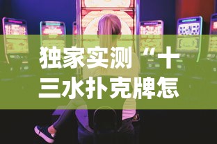 独家实测“十三水扑克牌怎么赢”(曝光透视必备猫腻)
